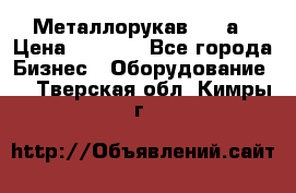 Металлорукав 4657а › Цена ­ 5 000 - Все города Бизнес » Оборудование   . Тверская обл.,Кимры г.